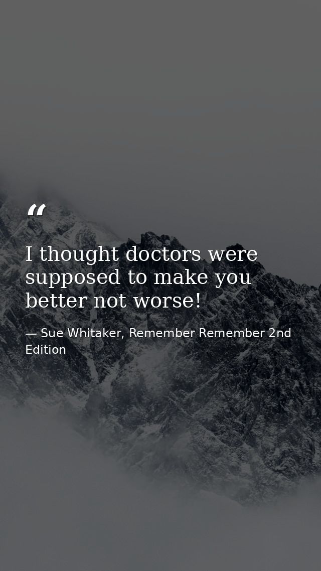 I thought doctors were supposed to make you better not worse! — Sue Whitaker, Remember Remember 2nd Edition