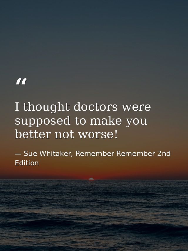 I thought doctors were supposed to make you better not worse! — Sue Whitaker, Remember Remember 2nd Edition