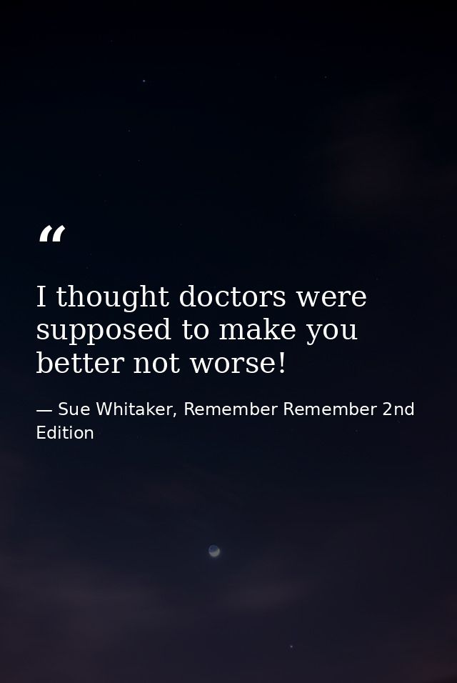 I thought doctors were supposed to make you better not worse! — Sue Whitaker, Remember Remember 2nd Edition