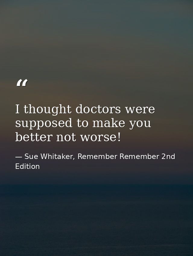 I thought doctors were supposed to make you better not worse! — Sue Whitaker, Remember Remember 2nd Edition
