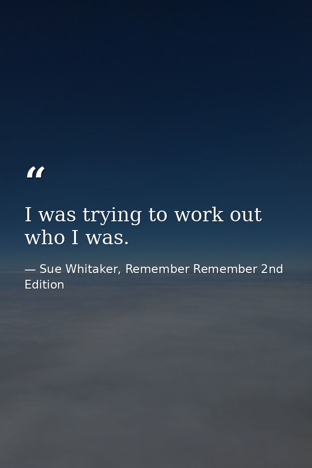 I was trying to work out who I was. — Sue Whitaker, Remember Remember 2nd Edition