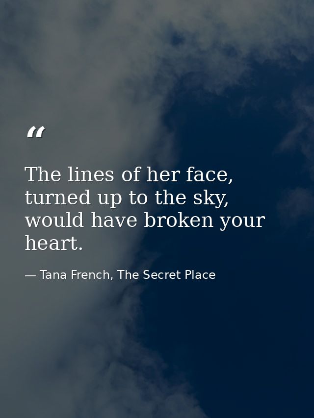 The lines of her face, turned up to the sky, would have broken your heart. — Tana French, The Secret Place