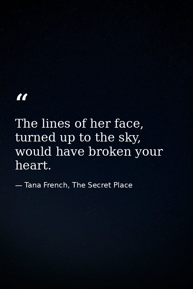 The lines of her face, turned up to the sky, would have broken your heart. — Tana French, The Secret Place