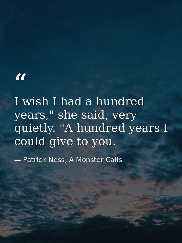 I wish I had a hundred years," she said, very quietly. "A hundred years I could give to you. — Patrick Ness, A Monster Calls