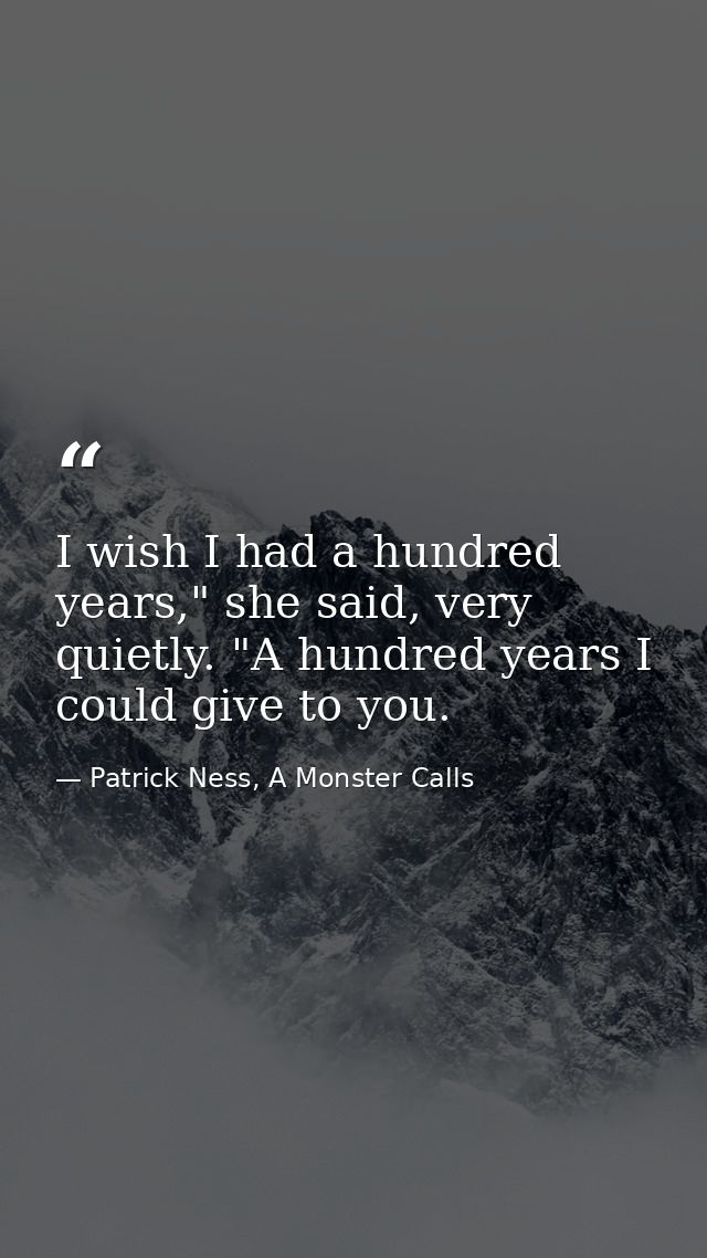 I wish I had a hundred years," she said, very quietly. "A hundred years I could give to you. — Patrick Ness, A Monster Calls