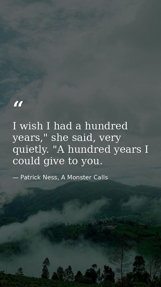 I wish I had a hundred years," she said, very quietly. "A hundred years I could give to you. — Patrick Ness, A Monster Calls