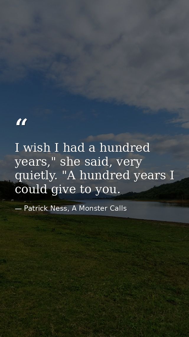 I wish I had a hundred years," she said, very quietly. "A hundred years I could give to you. — Patrick Ness, A Monster Calls