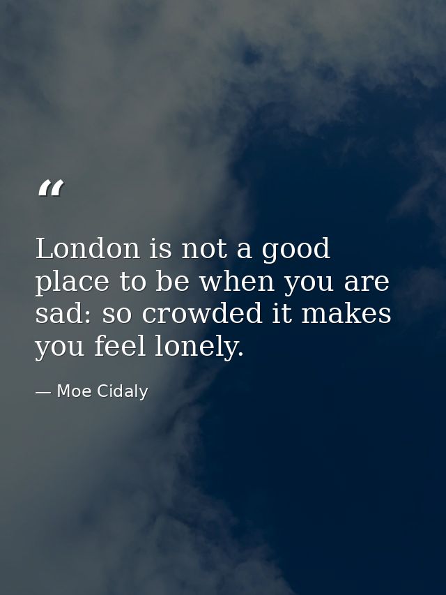 London is not a good place to be when you are sad: so crowded it makes you feel lonely. — Moe Cidaly