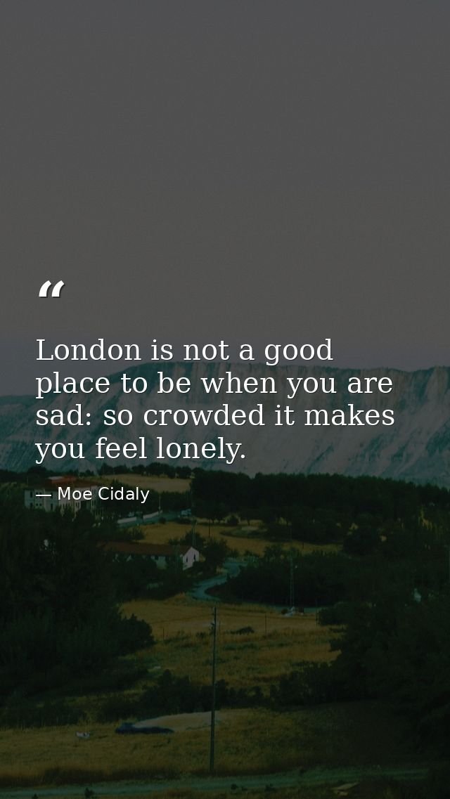 London is not a good place to be when you are sad: so crowded it makes you feel lonely. — Moe Cidaly