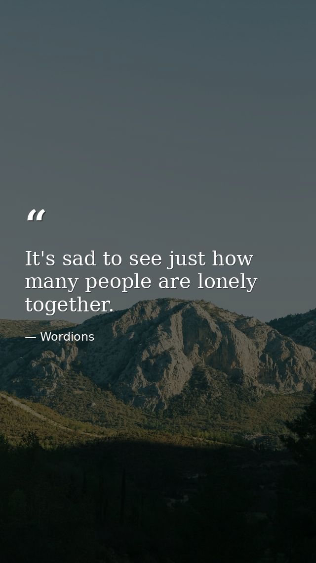 It's sad to see just how many people are lonely together. — Wordions