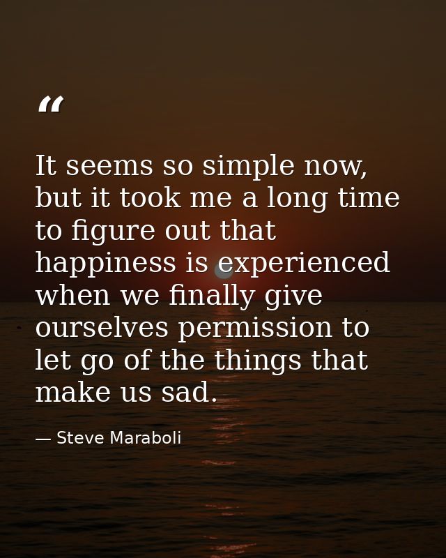 It seems so simple now, but it took me a long time to figure out that happiness is experienced when we finally give ours — Steve Maraboli