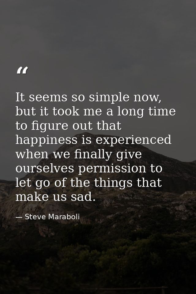 It seems so simple now, but it took me a long time to figure out that happiness is experienced when we finally give ours — Steve Maraboli