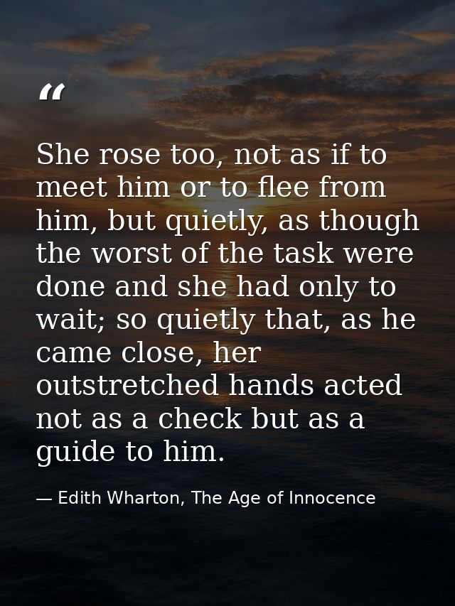 She rose too, not as if to meet him or to flee from him, but quietly, as though the worst of the task were done and she  — Edith Wharton, The Age of Innocence
