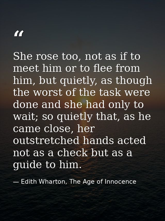 She rose too, not as if to meet him or to flee from him, but quietly, as though the worst of the task were done and she  — Edith Wharton, The Age of Innocence