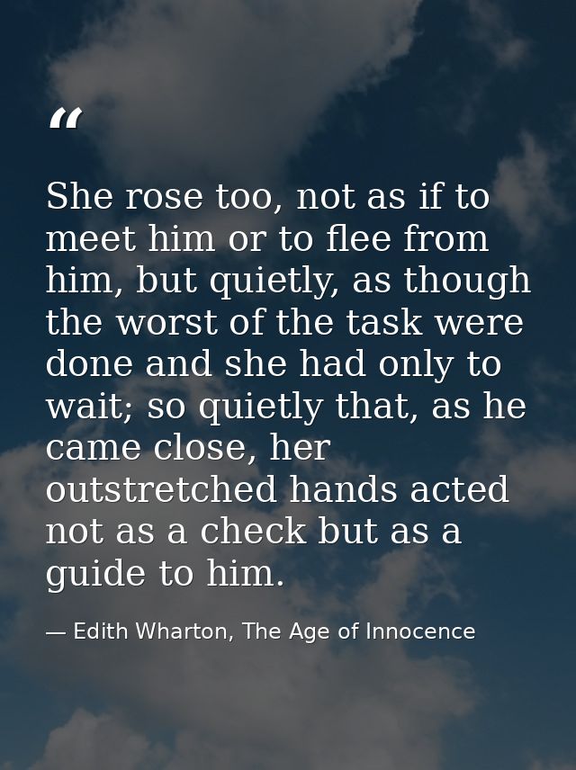 She rose too, not as if to meet him or to flee from him, but quietly, as though the worst of the task were done and she  — Edith Wharton, The Age of Innocence