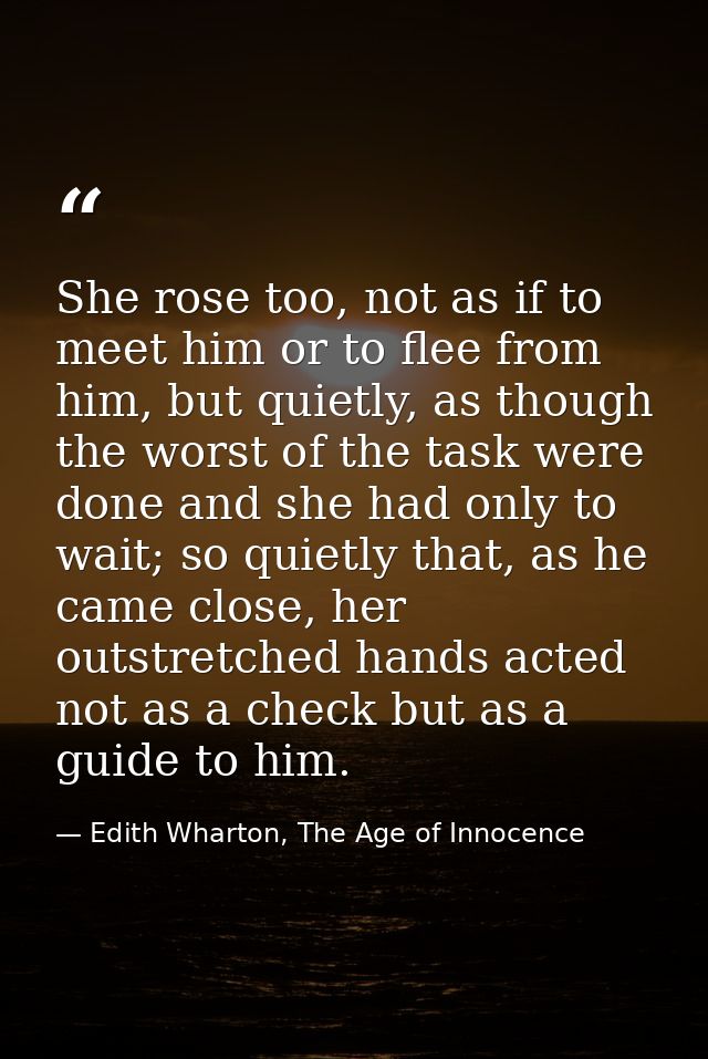 She rose too, not as if to meet him or to flee from him, but quietly, as though the worst of the task were done and she  — Edith Wharton, The Age of Innocence