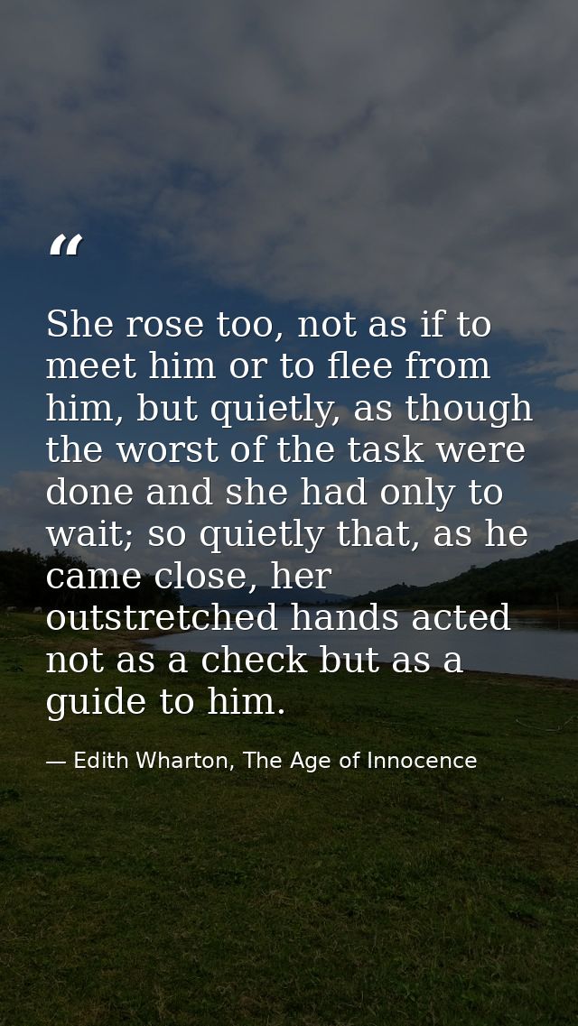 She rose too, not as if to meet him or to flee from him, but quietly, as though the worst of the task were done and she  — Edith Wharton, The Age of Innocence
