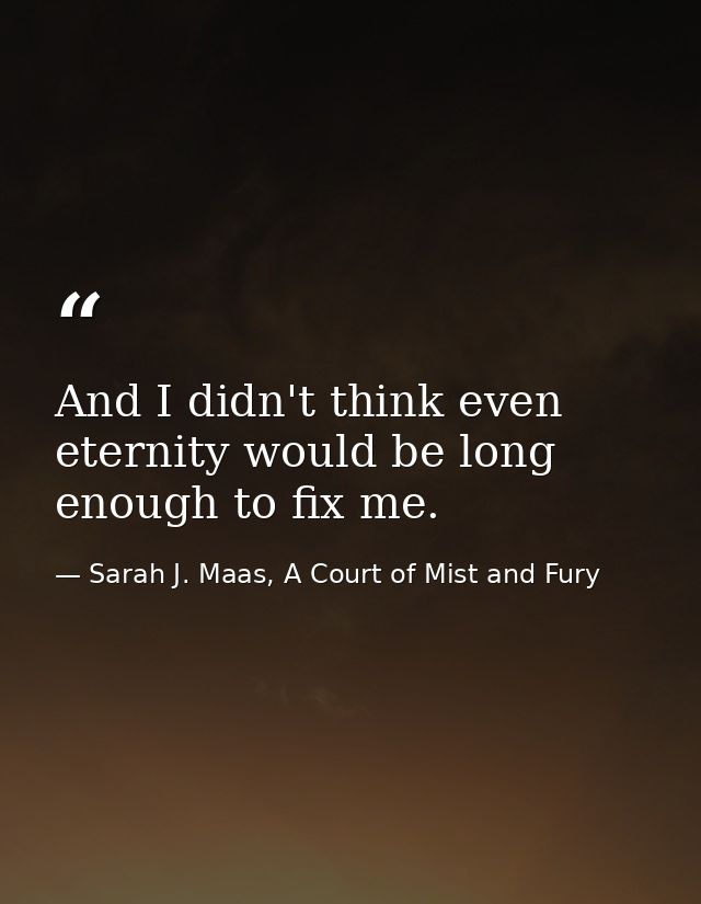 And I didn't think even eternity would be long enough to fix me. — Sarah J. Maas, A Court of Mist and Fury