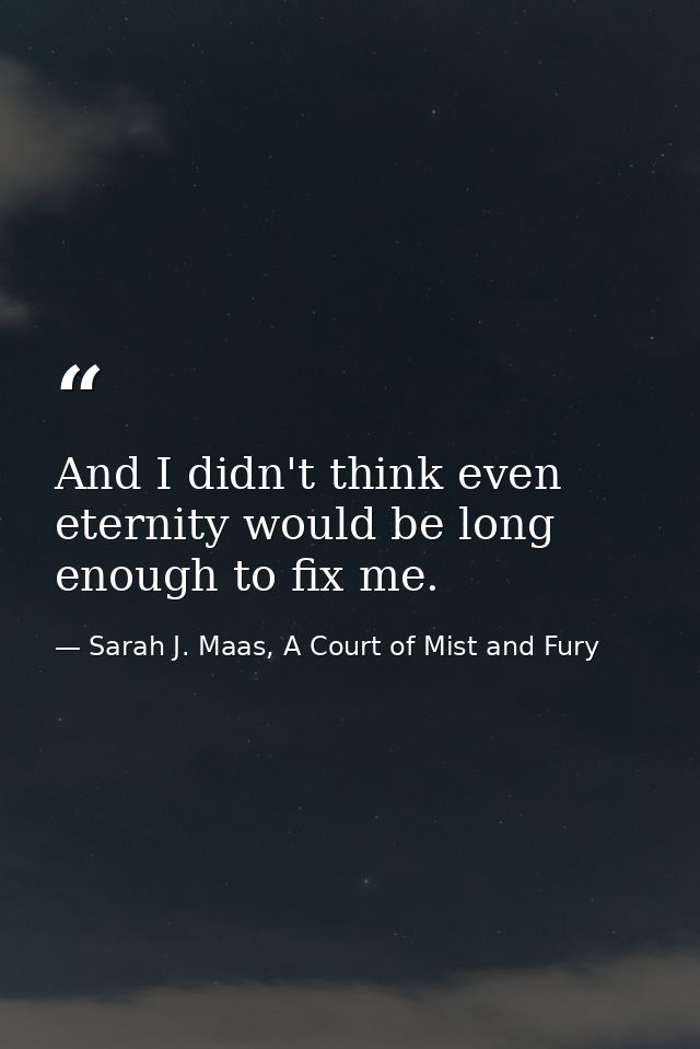 And I didn't think even eternity would be long enough to fix me. — Sarah J. Maas, A Court of Mist and Fury