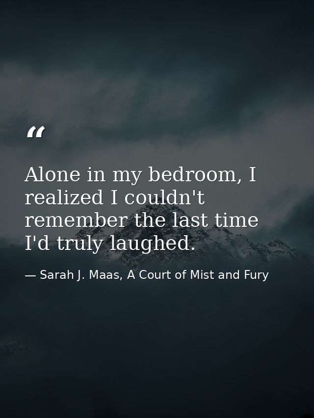 Alone in my bedroom, I realized I couldn't remember the last time I'd truly laughed. — Sarah J. Maas, A Court of Mist and Fury