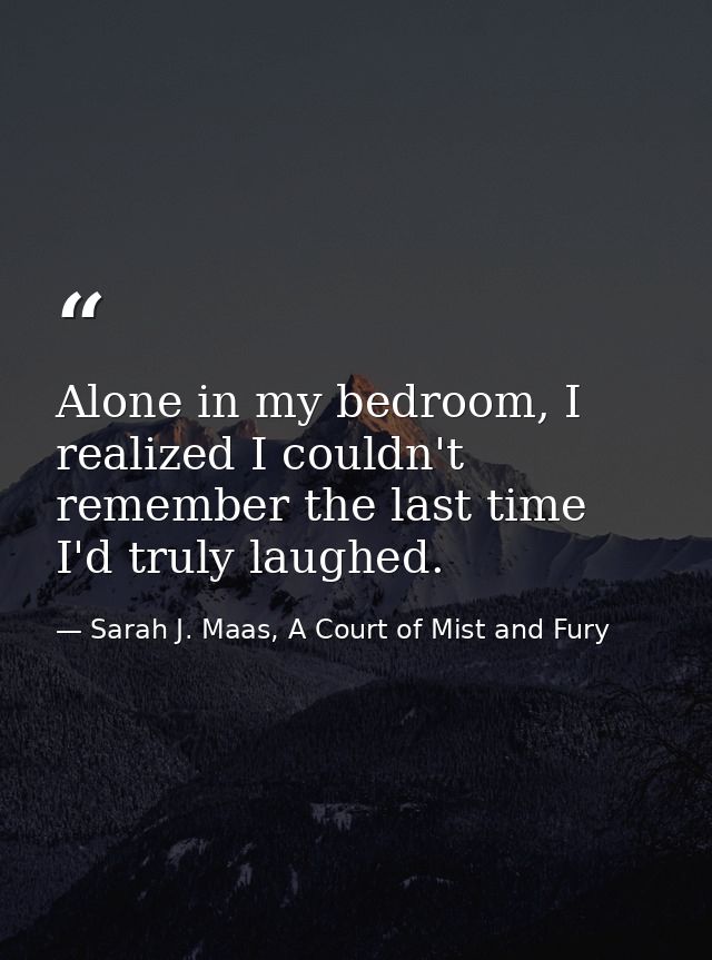 Alone in my bedroom, I realized I couldn't remember the last time I'd truly laughed. — Sarah J. Maas, A Court of Mist and Fury