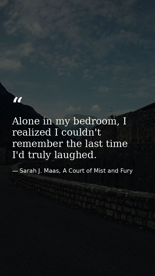 Alone in my bedroom, I realized I couldn't remember the last time I'd truly laughed. — Sarah J. Maas, A Court of Mist and Fury