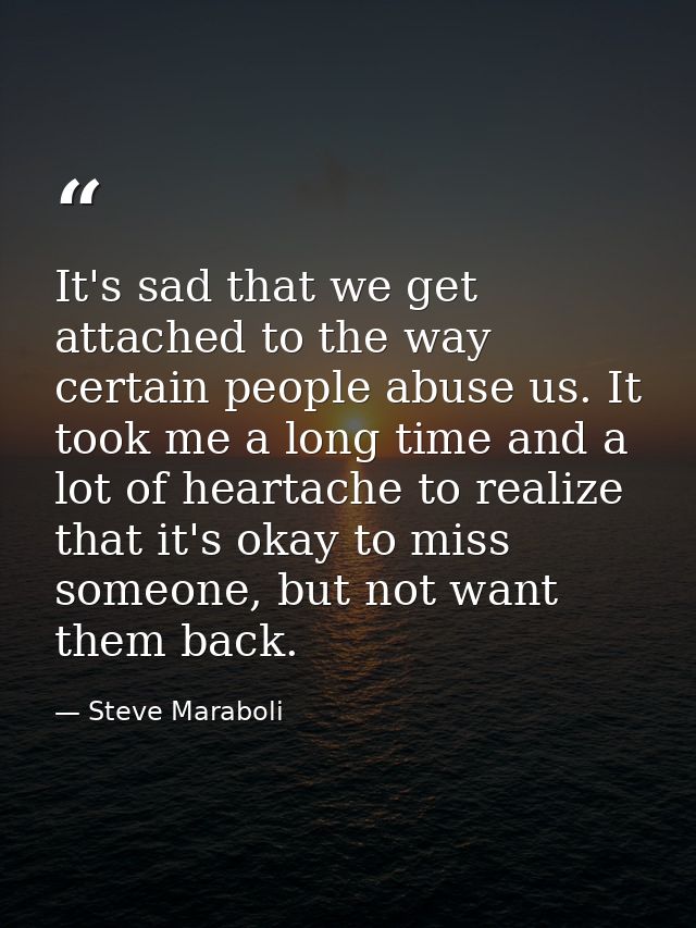 It's sad that we get attached to the way certain people abuse us. It took me a long time and a lot of heartache to reali — Steve Maraboli