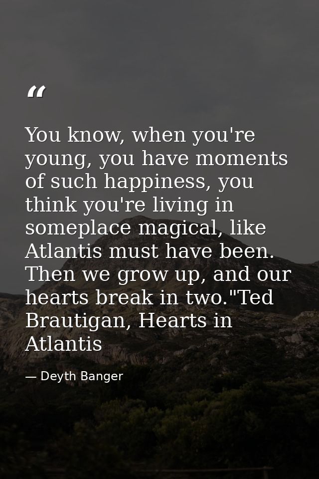 You know, when you're young, you have moments of such happiness, you think you're living in someplace magical, like Atla — Deyth Banger
