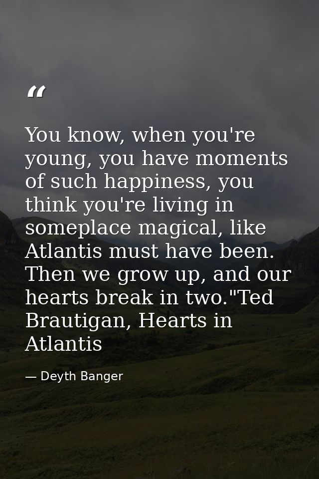 You know, when you're young, you have moments of such happiness, you think you're living in someplace magical, like Atla — Deyth Banger