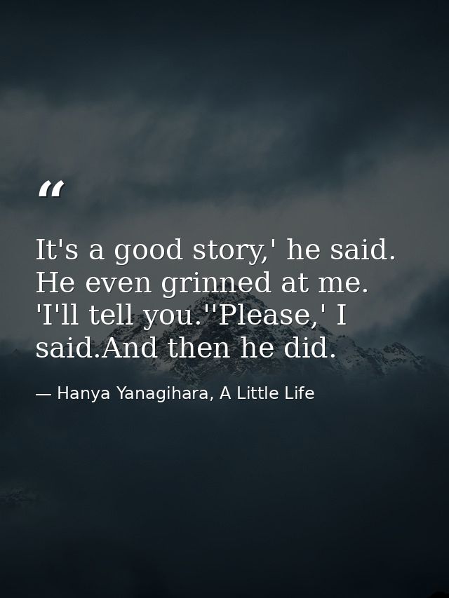 It's a good story,' he said. He even grinned at me. 'I'll tell you.''Please,' I said.And then he did. — Hanya Yanagihara, A Little Life