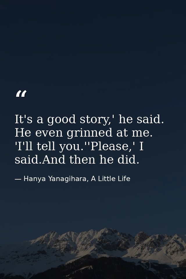 It's a good story,' he said. He even grinned at me. 'I'll tell you.''Please,' I said.And then he did. — Hanya Yanagihara, A Little Life