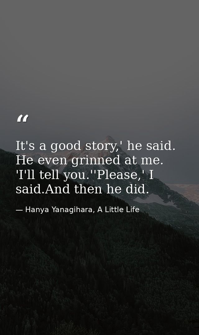 It's a good story,' he said. He even grinned at me. 'I'll tell you.''Please,' I said.And then he did. — Hanya Yanagihara, A Little Life