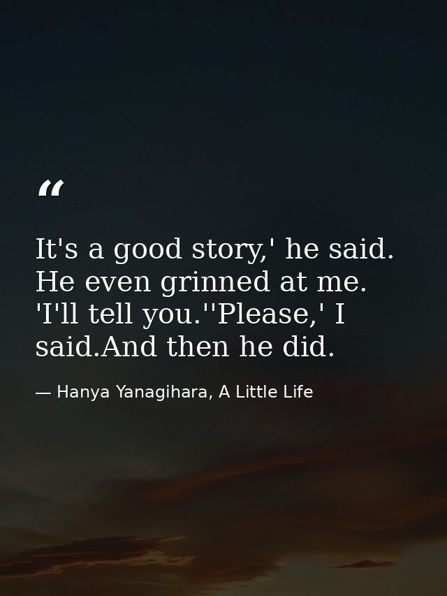 It's a good story,' he said. He even grinned at me. 'I'll tell you.''Please,' I said.And then he did. — Hanya Yanagihara, A Little Life