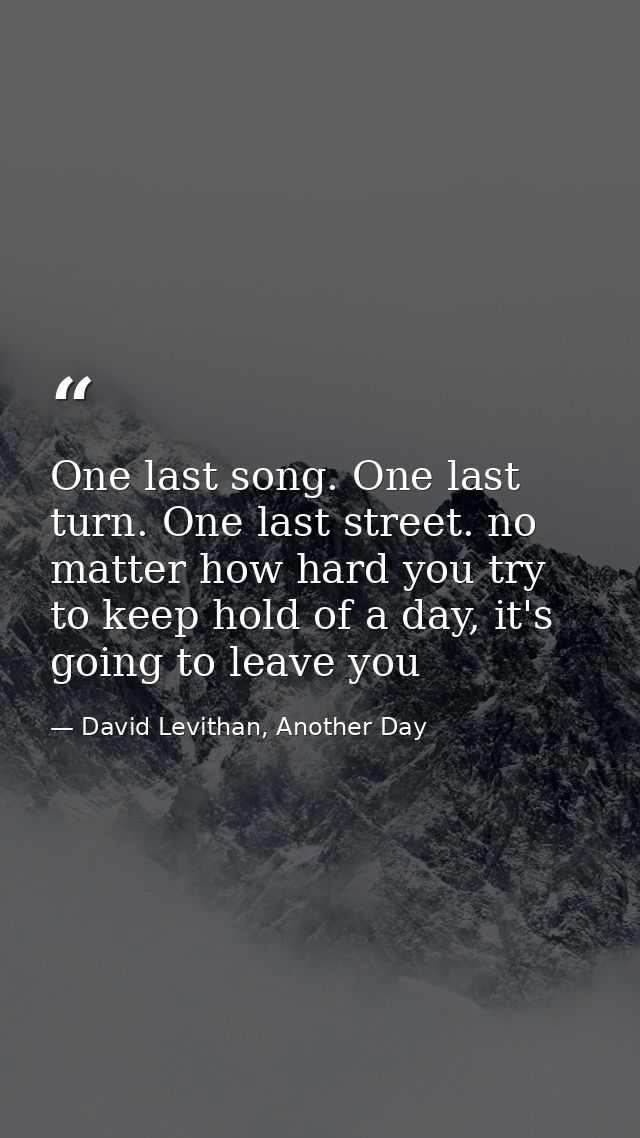 One last song. One last turn. One last street. no matter how hard you try to keep hold of a day, it's going to leave you — David Levithan, Another Day