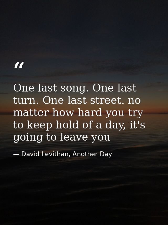 One last song. One last turn. One last street. no matter how hard you try to keep hold of a day, it's going to leave you — David Levithan, Another Day
