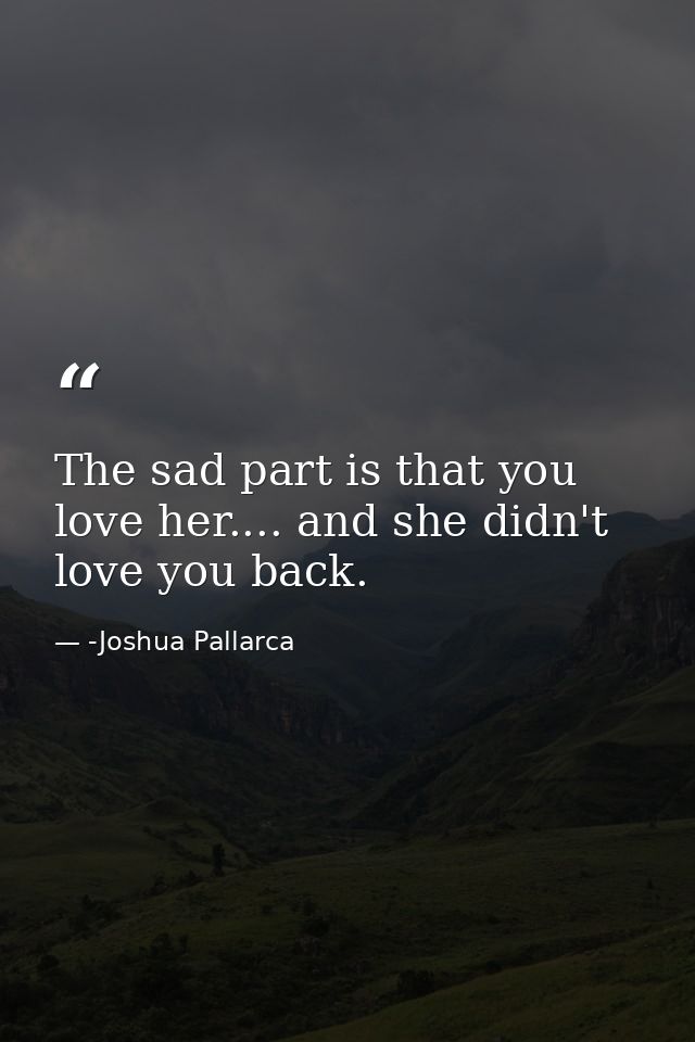 The sad part is that you love her.... and she didn't love you back. — -Joshua Pallarca