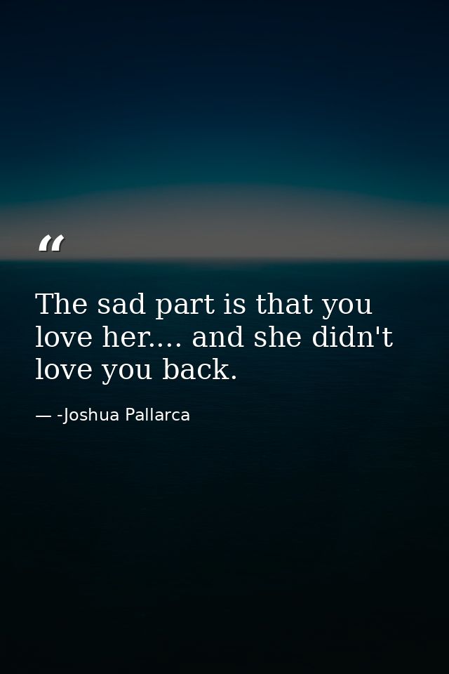 The sad part is that you love her.... and she didn't love you back. — -Joshua Pallarca