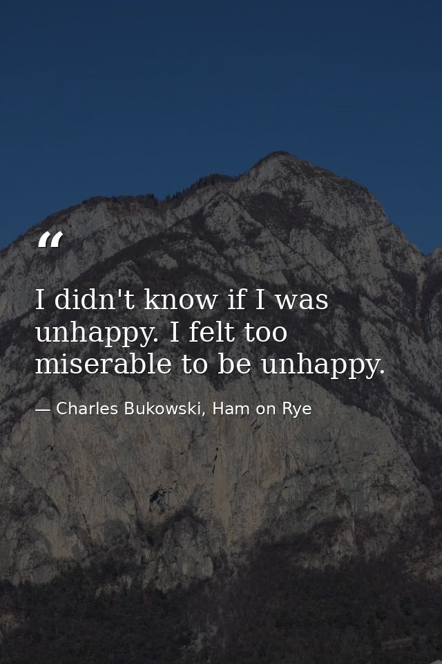 I didn't know if I was unhappy. I felt too miserable to be unhappy. — Charles Bukowski, Ham on Rye