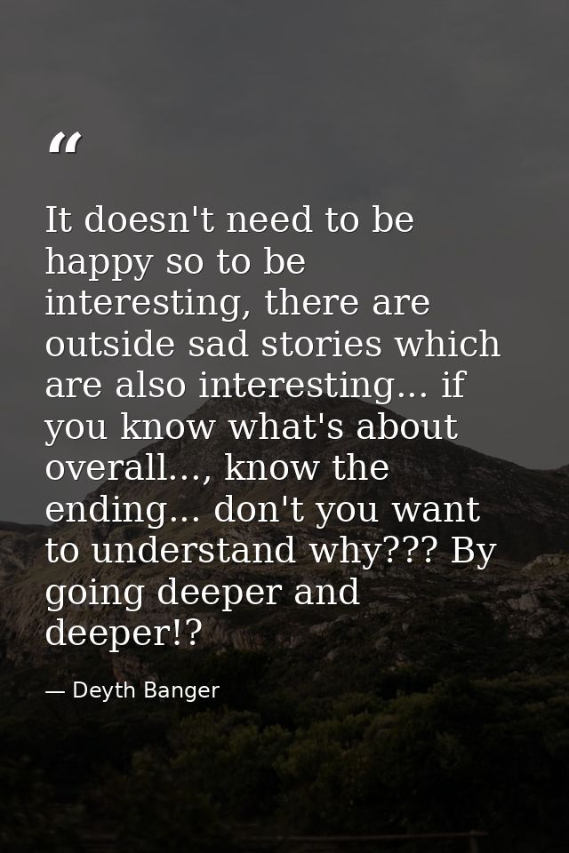 It doesn't need to be happy so to be interesting, there are outside sad stories which are also interesting... if you kno — Deyth Banger