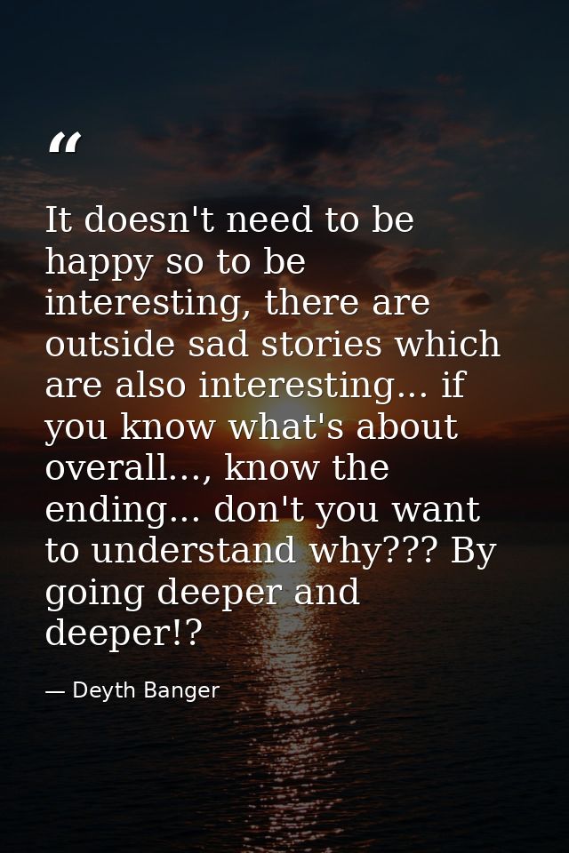 It doesn't need to be happy so to be interesting, there are outside sad stories which are also interesting... if you kno — Deyth Banger