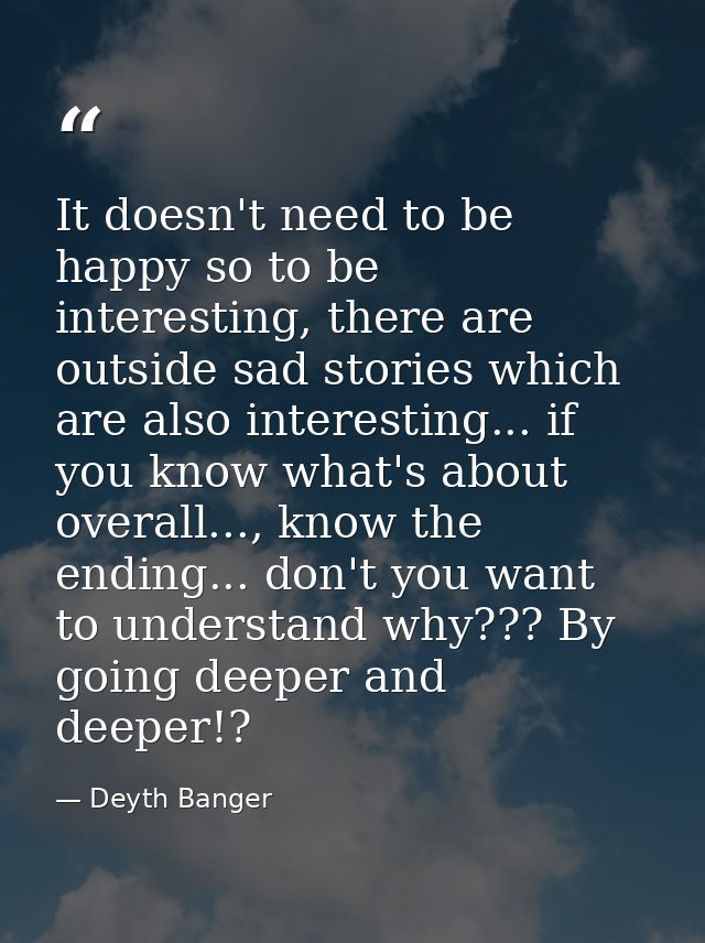 It doesn't need to be happy so to be interesting, there are outside sad stories which are also interesting... if you kno — Deyth Banger