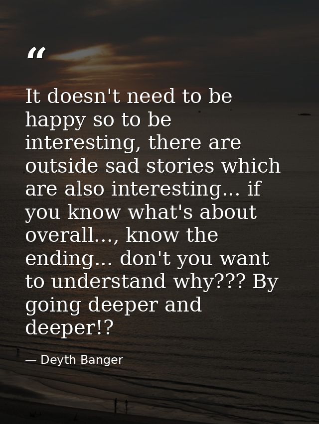 It doesn't need to be happy so to be interesting, there are outside sad stories which are also interesting... if you kno — Deyth Banger