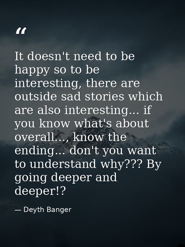 It doesn't need to be happy so to be interesting, there are outside sad stories which are also interesting... if you kno — Deyth Banger