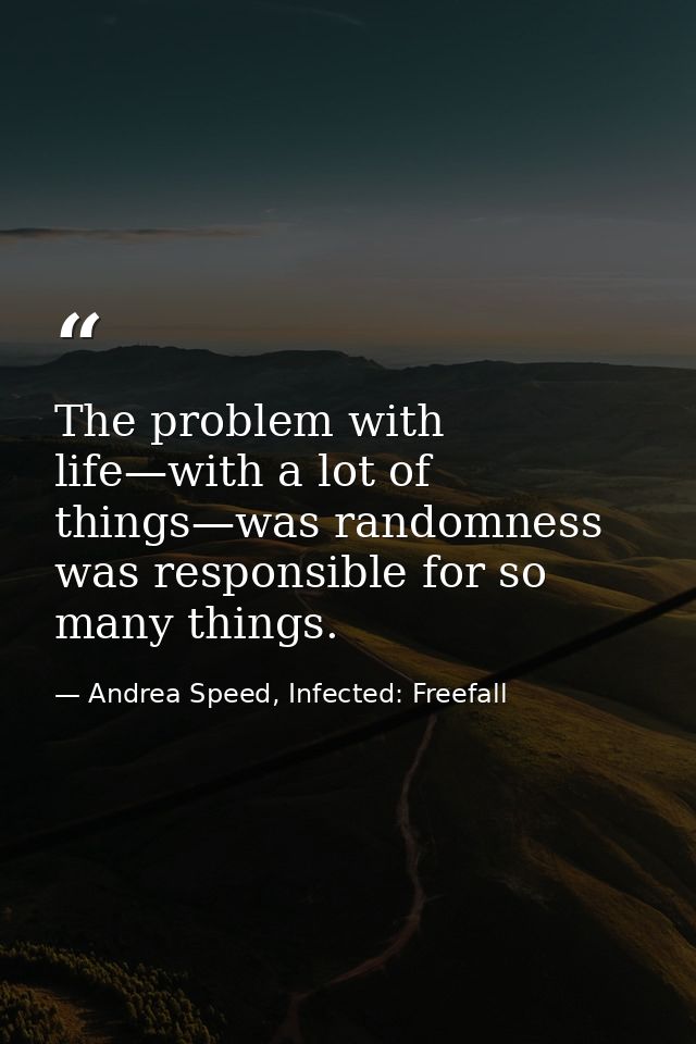 The problem with life—with a lot of things—was randomness was responsible for so many things. — Andrea Speed, Infected: Freefall