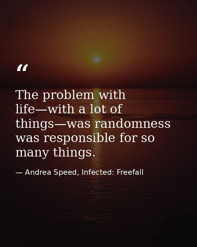 The problem with life—with a lot of things—was randomness was responsible for so many things. — Andrea Speed, Infected: Freefall