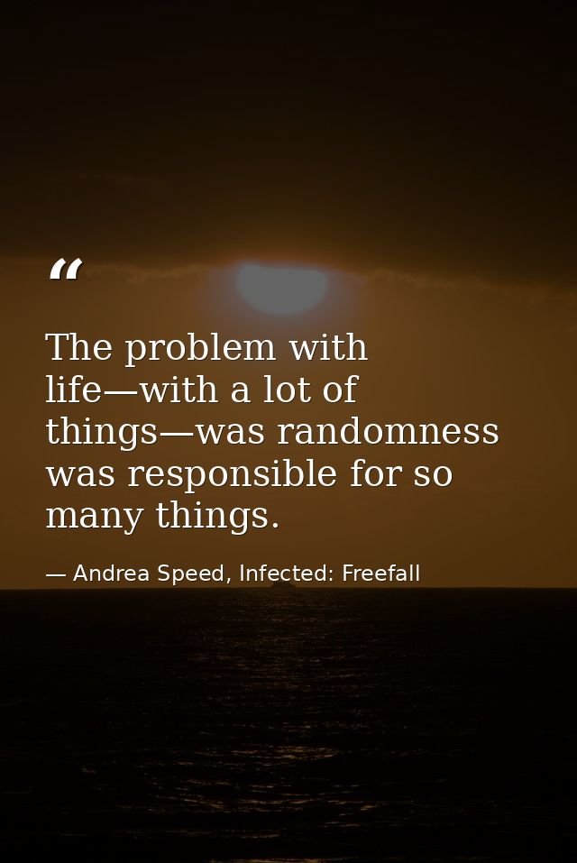 The problem with life—with a lot of things—was randomness was responsible for so many things. — Andrea Speed, Infected: Freefall