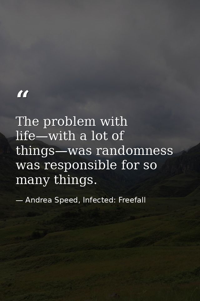 The problem with life—with a lot of things—was randomness was responsible for so many things. — Andrea Speed, Infected: Freefall