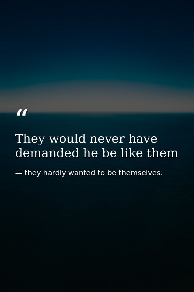 They would never have demanded he be like them — they hardly wanted to be themselves.