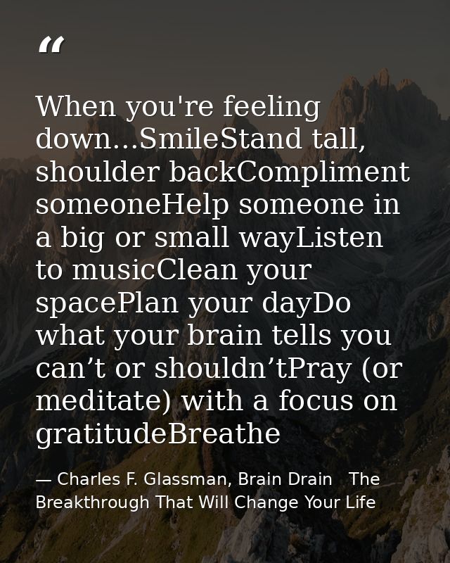 When you're feeling down...SmileStand tall, shoulder backCompliment someoneHelp someone in a big or small wayListen to m — Charles F. Glassman, Brain Drain   The Breakthrough That Will Change Your Life