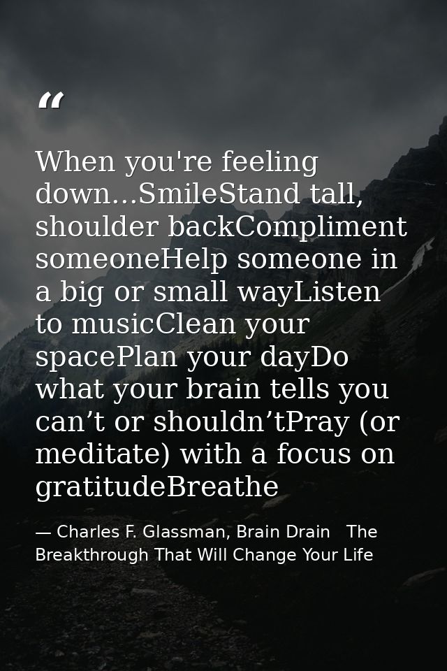 When you're feeling down...SmileStand tall, shoulder backCompliment someoneHelp someone in a big or small wayListen to m — Charles F. Glassman, Brain Drain   The Breakthrough That Will Change Your Life